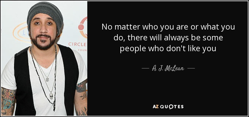 No matter who you are or what you do, there will always be some people who don't like you - A. J. McLean