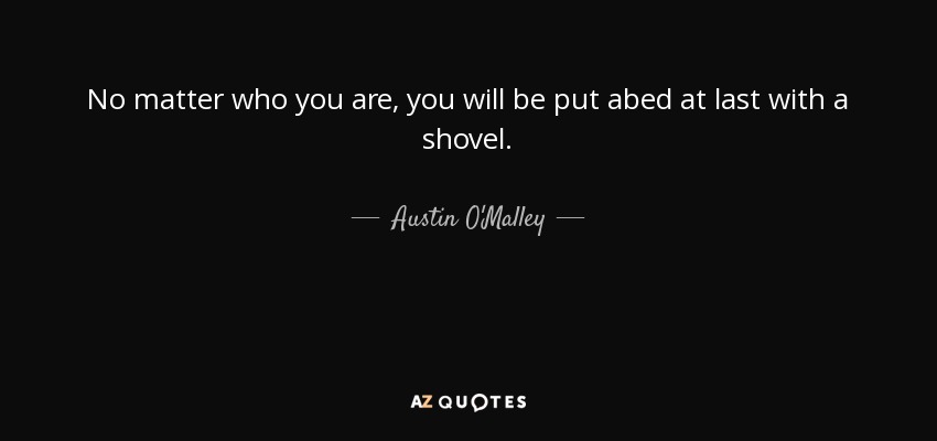 No matter who you are, you will be put abed at last with a shovel. - Austin O'Malley