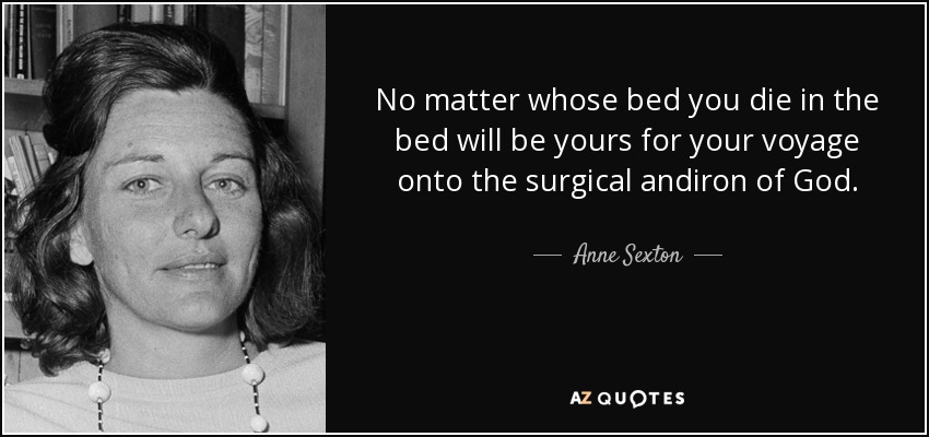 No matter whose bed you die in the bed will be yours for your voyage onto the surgical andiron of God. - Anne Sexton