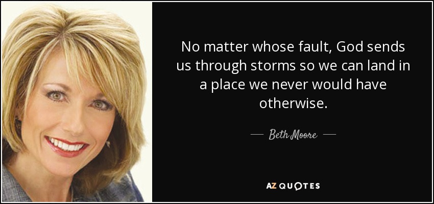 No matter whose fault, God sends us through storms so we can land in a place we never would have otherwise. - Beth Moore