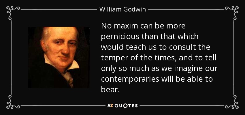 No maxim can be more pernicious than that which would teach us to consult the temper of the times, and to tell only so much as we imagine our contemporaries will be able to bear. - William Godwin