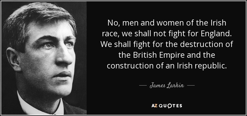 No, men and women of the Irish race, we shall not fight for England. We shall fight for the destruction of the British Empire and the construction of an Irish republic. - James Larkin