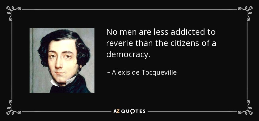 No men are less addicted to reverie than the citizens of a democracy. - Alexis de Tocqueville