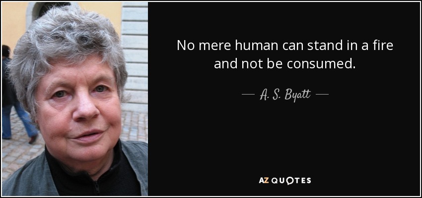 No mere human can stand in a fire and not be consumed. - A. S. Byatt