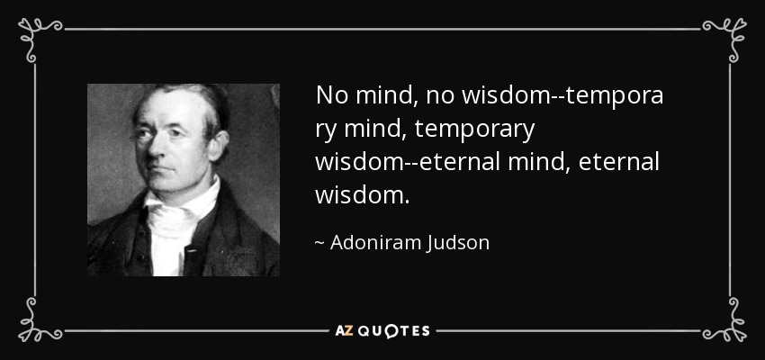 No mind, no wisdom--tempora ry mind, temporary wisdom--eternal mind, eternal wisdom. - Adoniram Judson