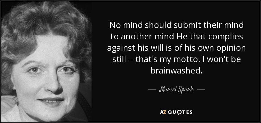 No mind should submit their mind to another mind He that complies against his will is of his own opinion still -- that's my motto. I won't be brainwashed. - Muriel Spark