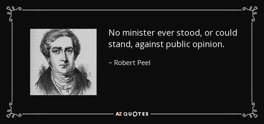 No minister ever stood, or could stand, against public opinion. - Robert Peel