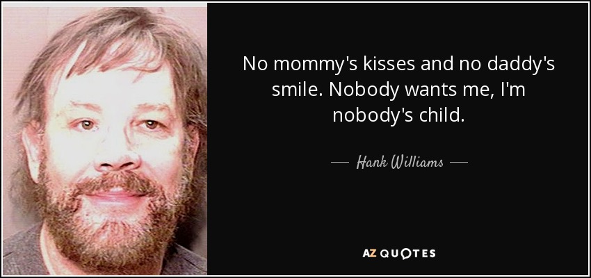 No mommy's kisses and no daddy's smile. Nobody wants me, I'm nobody's child. - Hank Williams, Jr.