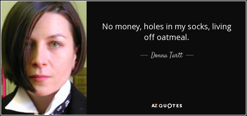 No money, holes in my socks, living off oatmeal. - Donna Tartt