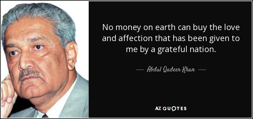 No money on earth can buy the love and affection that has been given to me by a grateful nation. - Abdul Qadeer Khan