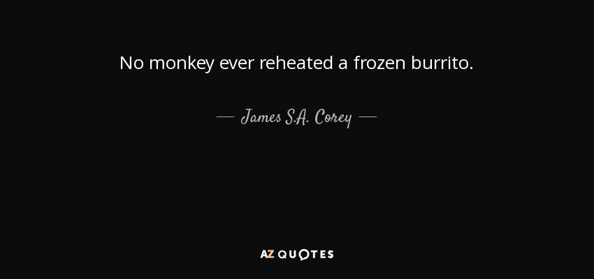 No monkey ever reheated a frozen burrito. - James S.A. Corey