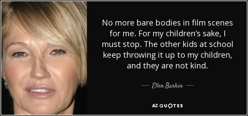 No more bare bodies in film scenes for me. For my children's sake, I must stop. The other kids at school keep throwing it up to my children, and they are not kind. - Ellen Barkin