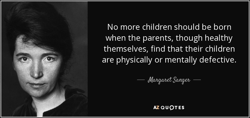 No more children should be born when the parents, though healthy themselves, find that their children are physically or mentally defective. - Margaret Sanger