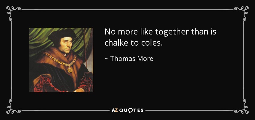 No more like together than is chalke to coles. - Thomas More