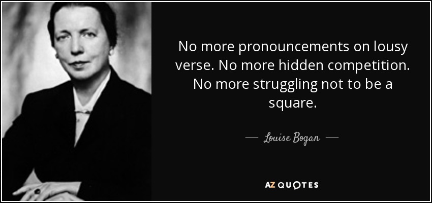 No more pronouncements on lousy verse. No more hidden competition. No more struggling not to be a square. - Louise Bogan
