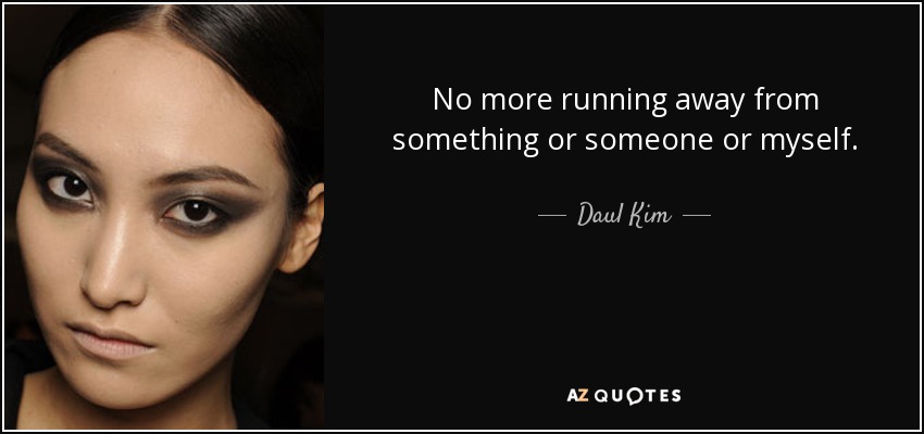 No more running away from something or someone or myself. - Daul Kim