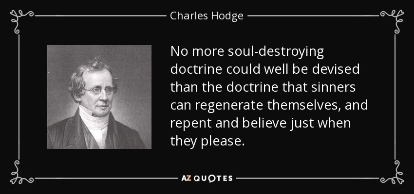 No more soul-destroying doctrine could well be devised than the doctrine that sinners can regenerate themselves, and repent and believe just when they please. - Charles Hodge