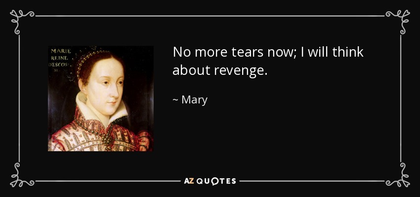 No more tears now; I will think about revenge. - Mary, Queen of Scots