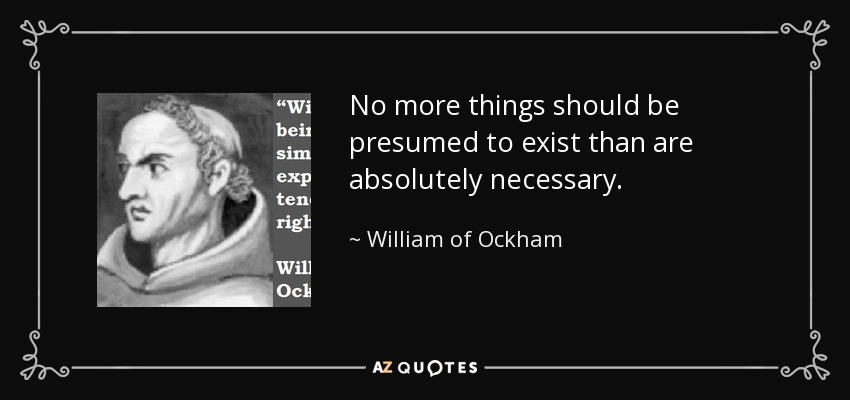 No more things should be presumed to exist than are absolutely necessary. - William of Ockham