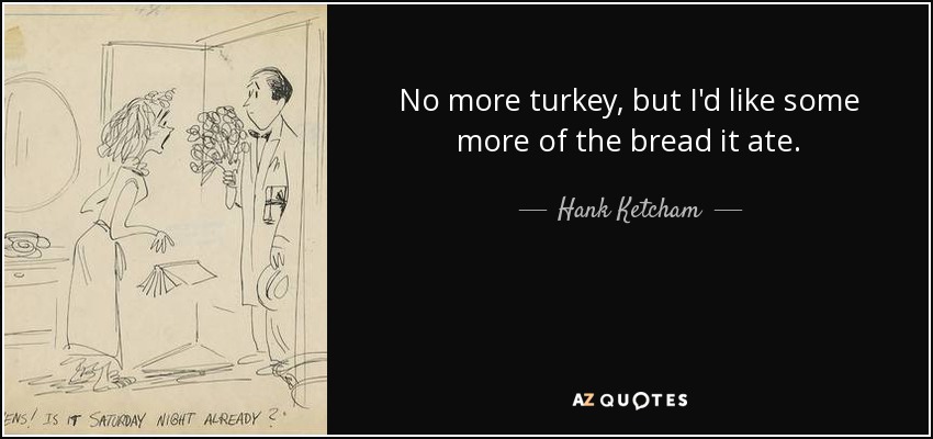 No more turkey, but I'd like some more of the bread it ate. - Hank Ketcham