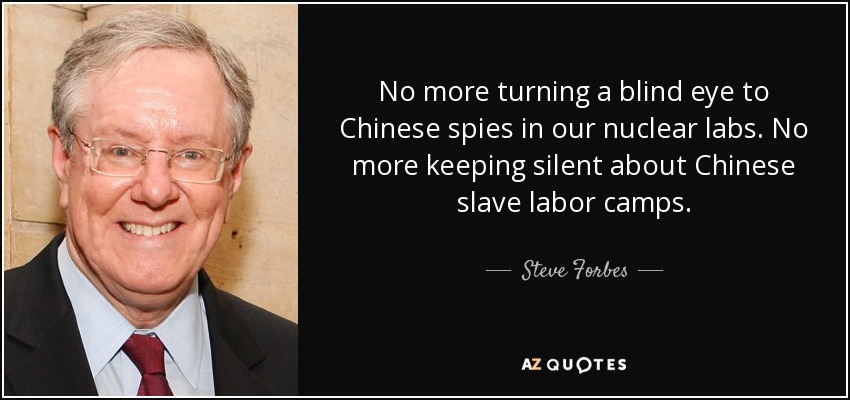 No more turning a blind eye to Chinese spies in our nuclear labs. No more keeping silent about Chinese slave labor camps. - Steve Forbes