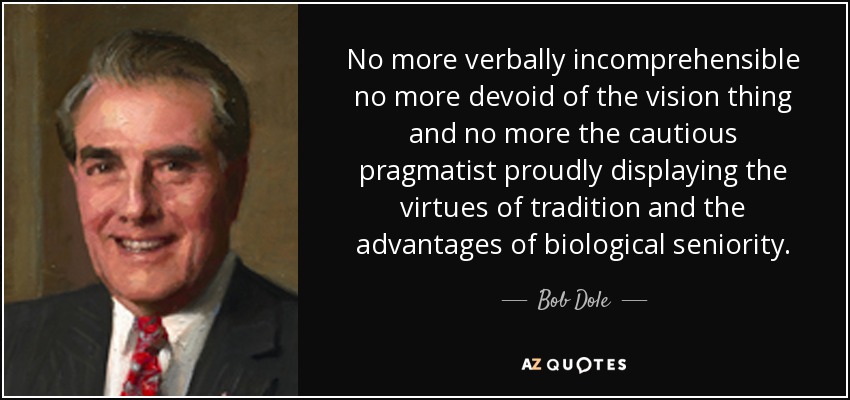 No more verbally incomprehensible no more devoid of the vision thing and no more the cautious pragmatist proudly displaying the virtues of tradition and the advantages of biological seniority. - Bob Dole
