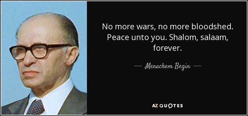 No more wars, no more bloodshed. Peace unto you. Shalom, salaam, forever. - Menachem Begin