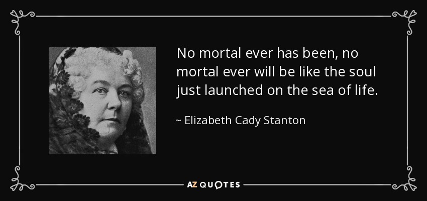 No mortal ever has been, no mortal ever will be like the soul just launched on the sea of life. - Elizabeth Cady Stanton