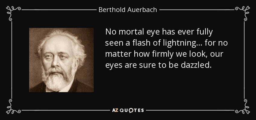 No mortal eye has ever fully seen a flash of lightning ... for no matter how firmly we look, our eyes are sure to be dazzled. - Berthold Auerbach