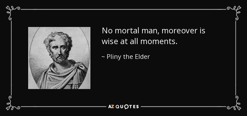 No mortal man, moreover is wise at all moments. - Pliny the Elder