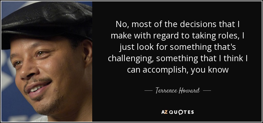 No, most of the decisions that I make with regard to taking roles, I just look for something that's challenging, something that I think I can accomplish, you know - Terrence Howard