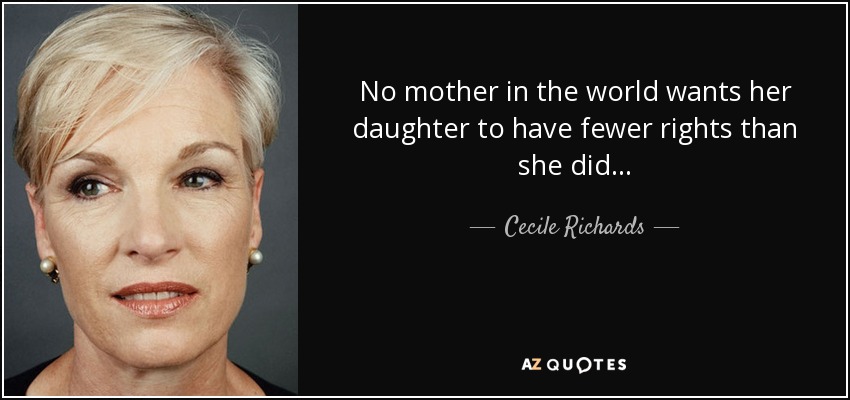 No mother in the world wants her daughter to have fewer rights than she did... - Cecile Richards