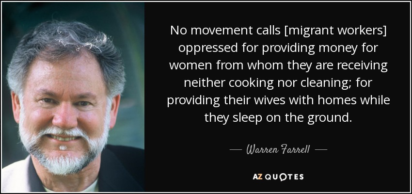 No movement calls [migrant workers] oppressed for providing money for women from whom they are receiving neither cooking nor cleaning; for providing their wives with homes while they sleep on the ground. - Warren Farrell