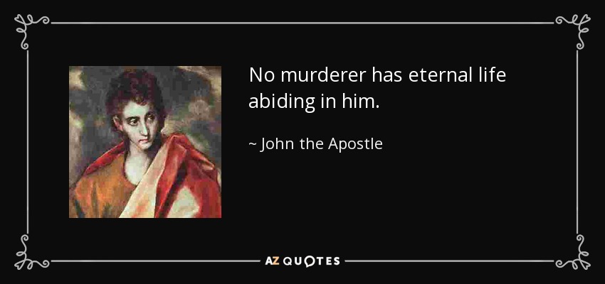 No murderer has eternal life abiding in him. - John the Apostle