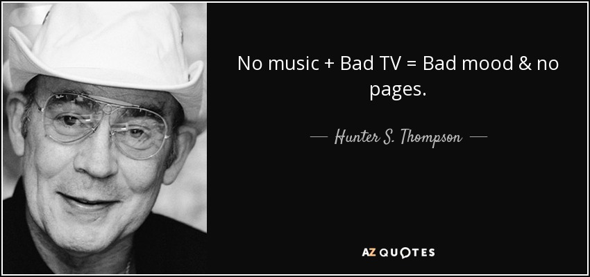 No music + Bad TV = Bad mood & no pages. - Hunter S. Thompson