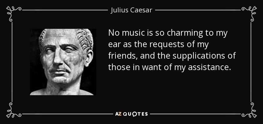 No music is so charming to my ear as the requests of my friends, and the supplications of those in want of my assistance. - Julius Caesar