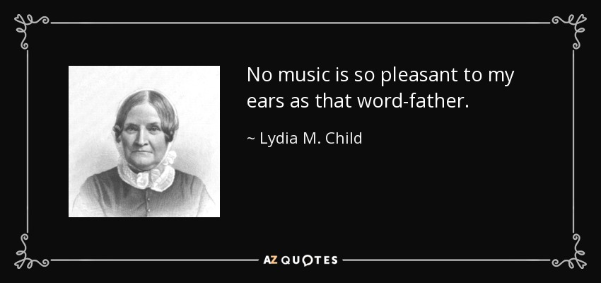 No music is so pleasant to my ears as that word-father. - Lydia M. Child