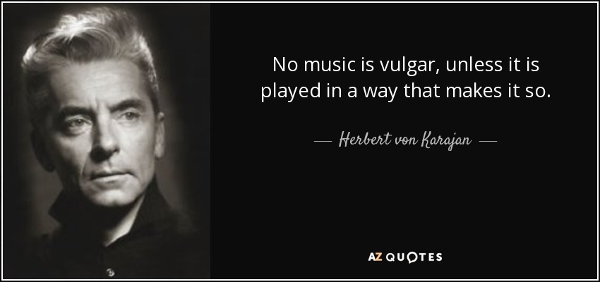 No music is vulgar, unless it is played in a way that makes it so. - Herbert von Karajan