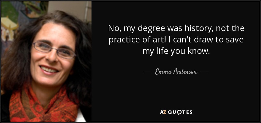 No, my degree was history, not the practice of art! I can't draw to save my life you know. - Emma Anderson