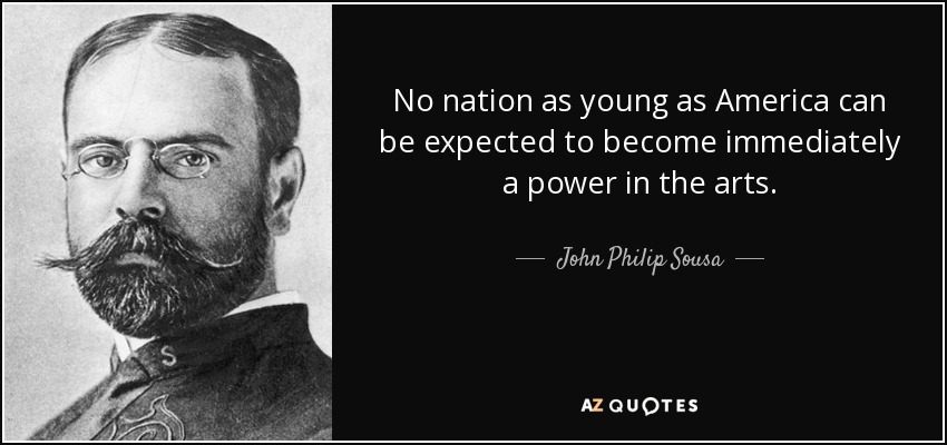 No nation as young as America can be expected to become immediately a power in the arts. - John Philip Sousa