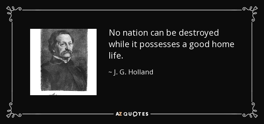 No nation can be destroyed while it possesses a good home life. - J. G. Holland