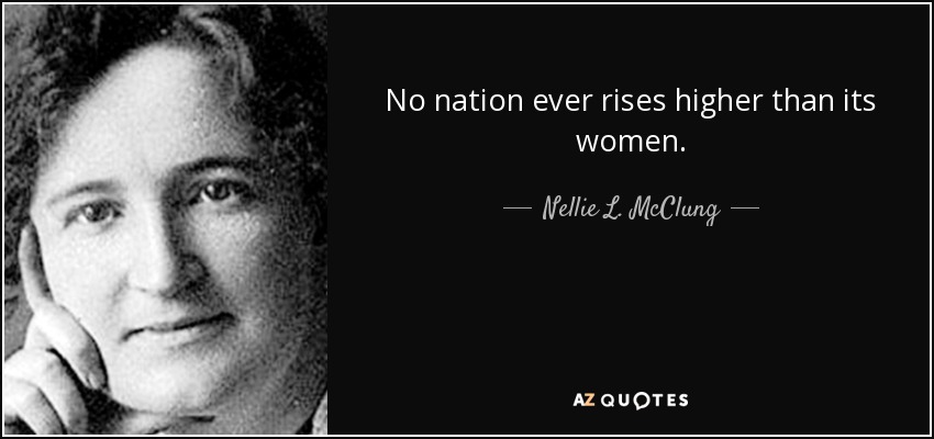 No nation ever rises higher than its women. - Nellie L. McClung