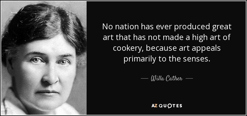 No nation has ever produced great art that has not made a high art of cookery, because art appeals primarily to the senses. - Willa Cather