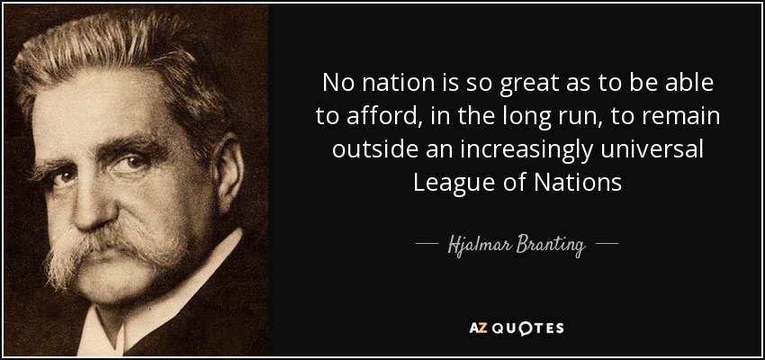 No nation is so great as to be able to afford, in the long run, to remain outside an increasingly universal League of Nations - Hjalmar Branting