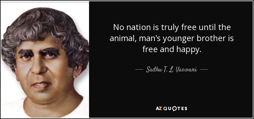 No nation is truly free until the animal, man's younger brother is free and happy. - Sadhu T. L. Vaswani
