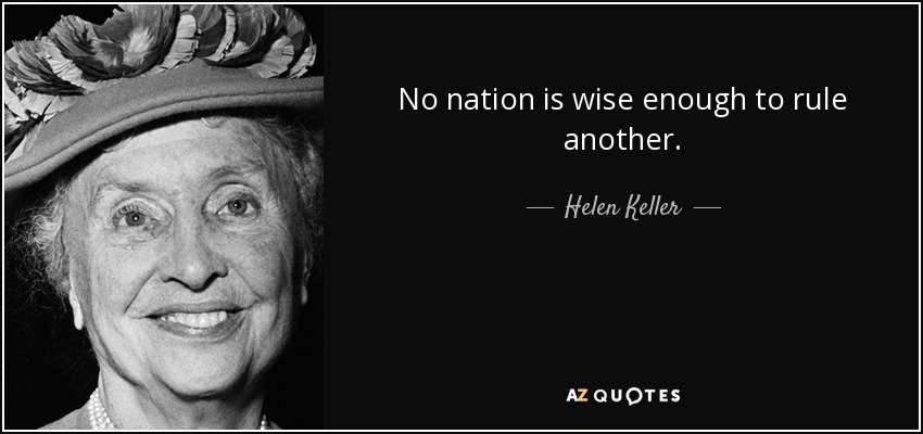 No nation is wise enough to rule another. - Helen Keller