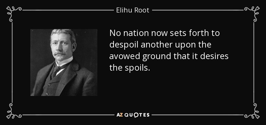 No nation now sets forth to despoil another upon the avowed ground that it desires the spoils. - Elihu Root