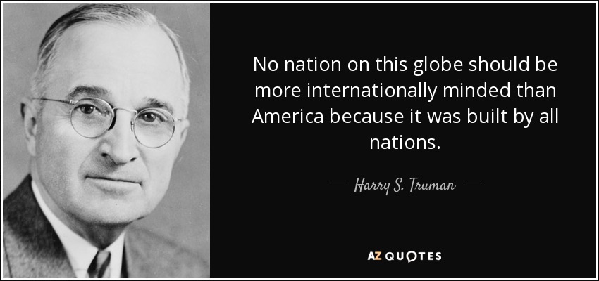 No nation on this globe should be more internationally minded than America because it was built by all nations. - Harry S. Truman