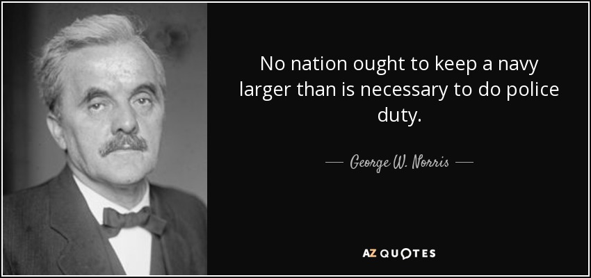 No nation ought to keep a navy larger than is necessary to do police duty. - George W. Norris