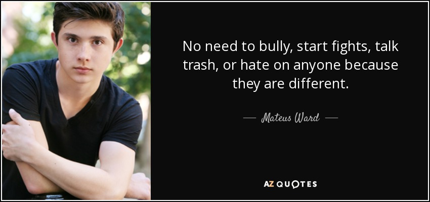 No need to bully, start fights, talk trash, or hate on anyone because they are different. - Mateus Ward